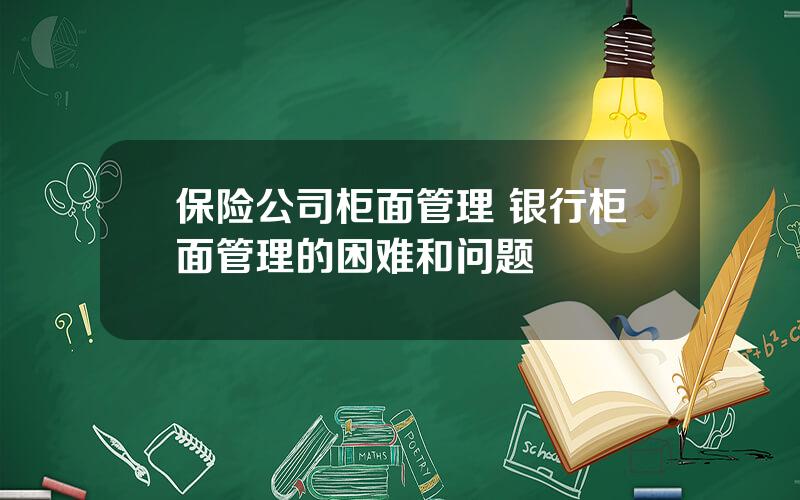 保险公司柜面管理 银行柜面管理的困难和问题